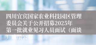 四川宜宾国家农业科技园区管理委员会关于公开招募2025年第一批就业见习人员面试（面谈）成绩公布