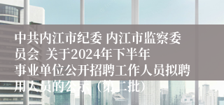中共内江市纪委 内江市监察委员会  关于2024年下半年事业单位公开招聘工作人员拟聘用人员的公示（第二批）