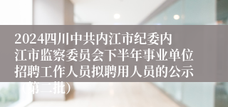 2024四川中共内江市纪委内江市监察委员会下半年事业单位招聘工作人员拟聘用人员的公示（第二批）