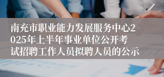 南充市职业能力发展服务中心2025年上半年事业单位公开考试招聘工作人员拟聘人员的公示