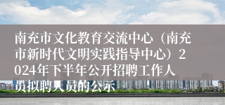 南充市文化教育交流中心（南充市新时代文明实践指导中心）2024年下半年公开招聘工作人员拟聘人员的公示