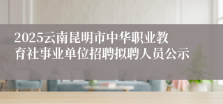 2025云南昆明市中华职业教育社事业单位招聘拟聘人员公示