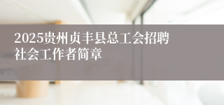 2025贵州贞丰县总工会招聘社会工作者简章