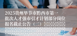 2025贵州毕节市黔西市第一批次人才强市引才计划部分岗位报名截止公告（二）																																											2025-07-13