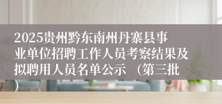 2025贵州黔东南州丹寨县事业单位招聘工作人员考察结果及拟聘用人员名单公示 （第三批）