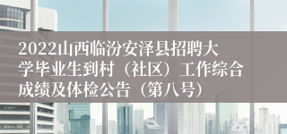 2022山西临汾安泽县招聘大学毕业生到村（社区）工作综合成绩及体检公告（第八号）