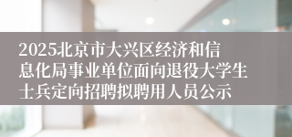 2025北京市大兴区经济和信息化局事业单位面向退役大学生士兵定向招聘拟聘用人员公示