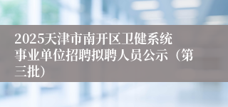 2025天津市南开区卫健系统事业单位招聘拟聘人员公示（第三批）