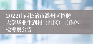 2022山西长治市潞州区招聘大学毕业生到村（社区）工作体检考察公告