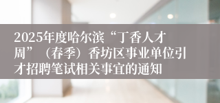 2025年度哈尔滨“丁香人才周”（春季）香坊区事业单位引才招聘笔试相关事宜的通知