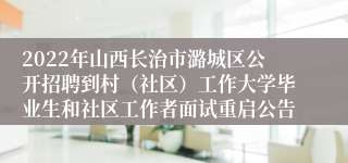 2022年山西长治市潞城区公开招聘到村（社区）工作大学毕业生和社区工作者面试重启公告