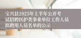 宝兴县2025年上半年公开考试招聘医护类事业单位工作人员拟聘用人员名单的公示