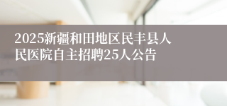 2025新疆和田地区民丰县人民医院自主招聘25人公告