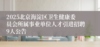 2025北京海淀区卫生健康委员会所属事业单位人才引进招聘9人公告