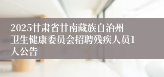 2025甘肃省甘南藏族自治州卫生健康委员会招聘残疾人员1人公告