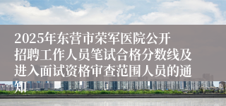2025年东营市荣军医院公开招聘工作人员笔试合格分数线及进入面试资格审查范围人员的通知