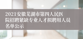 2021安徽芜湖市第四人民医院招聘紧缺专业人才拟聘用人员名单公示