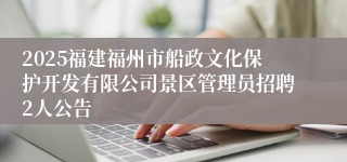 2025福建福州市船政文化保护开发有限公司景区管理员招聘2人公告