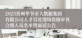 2025贵州毕节市大数据集团有限公司人才引进现场资格审查合格人员名单暨面试公告