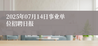 2025年07月14日事业单位招聘日报
