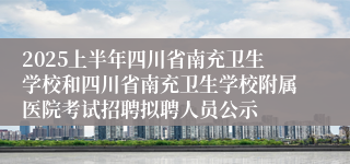 2025上半年四川省南充卫生学校和四川省南充卫生学校附属医院考试招聘拟聘人员公示