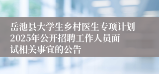 岳池县大学生乡村医生专项计划2025年公开招聘工作人员面试相关事宜的公告