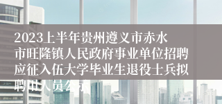 2023上半年贵州遵义市赤水市旺隆镇人民政府事业单位招聘应征入伍大学毕业生退役士兵拟聘用人员公示