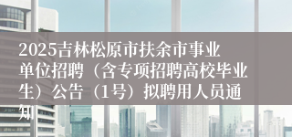 2025吉林松原市扶余市事业单位招聘（含专项招聘高校毕业生）公告（1号）拟聘用人员通知