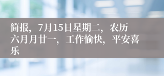 简报，7月15日星期二，农历六月月廿一，工作愉快，平安喜乐