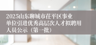 2025山东聊城市茌平区事业单位引进优秀高层次人才拟聘用人员公示（第一批）