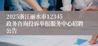 2025浙江丽水市12345政务咨询投诉举报服务中心招聘公告