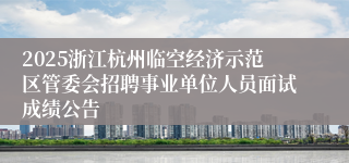 2025浙江杭州临空经济示范区管委会招聘事业单位人员面试成绩公告