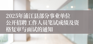 2025年浦江县部分事业单位公开招聘工作人员笔试成绩及资格复审与面试的通知