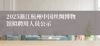 2025浙江杭州中国丝绸博物馆拟聘用人员公示
