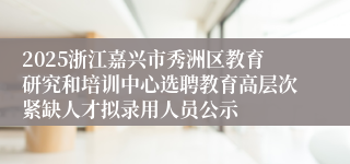 2025浙江嘉兴市秀洲区教育研究和培训中心选聘教育高层次紧缺人才拟录用人员公示