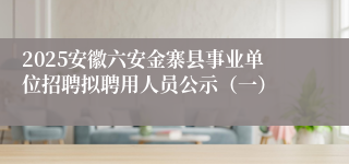 2025安徽六安金寨县事业单位招聘拟聘用人员公示（一）