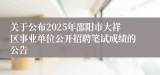 关于公布2025年邵阳市大祥区事业单位公开招聘笔试成绩的公告
