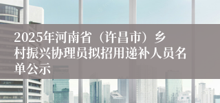 2025年河南省（许昌市）乡村振兴协理员拟招用递补人员名单公示