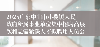 2025广东中山市小榄镇人民政府所属事业单位集中招聘高层次和急需紧缺人才拟聘用人员公示