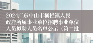 2024广东中山市横栏镇人民政府所属事业单位招聘事业单位人员拟聘人员名单公示（第二批）