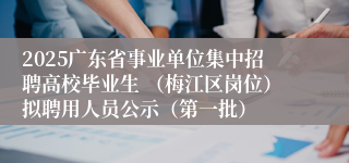2025广东省事业单位集中招聘高校毕业生 （梅江区岗位）拟聘用人员公示（第一批）