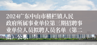 2024广东中山市横栏镇人民政府所属事业单位第三期招聘事业单位人员拟聘人员名单（第二批）公示