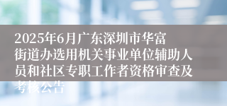 2025年6月广东深圳市华富街道办选用机关事业单位辅助人员和社区专职工作者资格审查及考核公告
