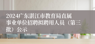 2024广东湛江市教育局直属事业单位招聘拟聘用人员（第三批）公示