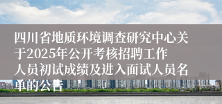 四川省地质环境调查研究中心关于2025年公开考核招聘工作人员初试成绩及进入面试人员名单的公告