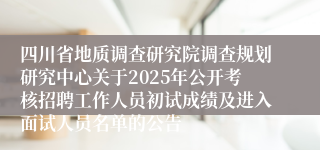 四川省地质调查研究院调查规划研究中心关于2025年公开考核招聘工作人员初试成绩及进入面试人员名单的公告
