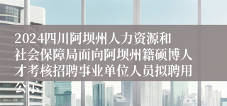 2024四川阿坝州人力资源和社会保障局面向阿坝州籍硕博人才考核招聘事业单位人员拟聘用公示