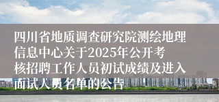 四川省地质调查研究院测绘地理信息中心关于2025年公开考核招聘工作人员初试成绩及进入面试人员名单的公告