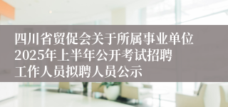 四川省贸促会关于所属事业单位2025年上半年公开考试招聘工作人员拟聘人员公示