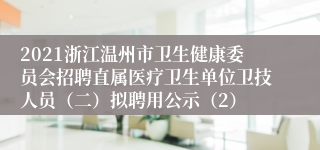 2021浙江温州市卫生健康委员会招聘直属医疗卫生单位卫技人员（二）拟聘用公示（2）